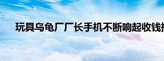 玩具乌龟厂厂长手机不断响起收钱提醒