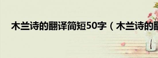 木兰诗的翻译简短50字（木兰诗的翻译）