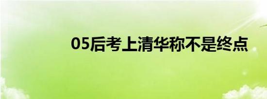 05后考上清华称不是终点