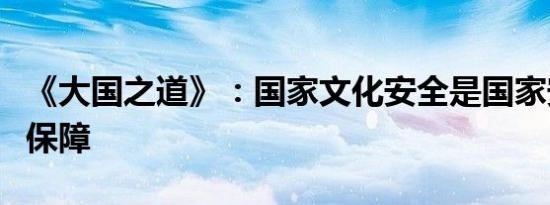 《大国之道》：国家文化安全是国家安全重要保障