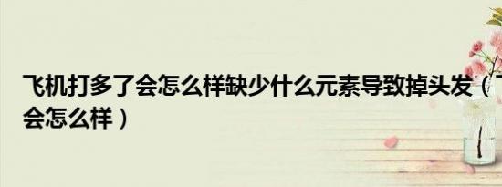 飞机打多了会怎么样缺少什么元素导致掉头发（飞机打多了会怎么样）