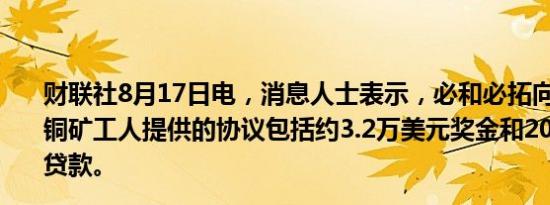 财联社8月17日电，消息人士表示，必和必拓向埃斯康迪达铜矿工人提供的协议包括约3.2万美元奖金和2000美元低息贷款。