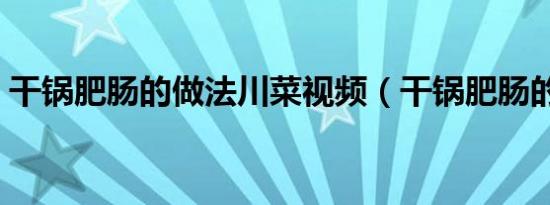 干锅肥肠的做法川菜视频（干锅肥肠的做法）