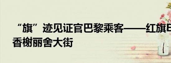 “旗”迹见证官巴黎乘客——红旗EH7亮相香榭丽舍大街