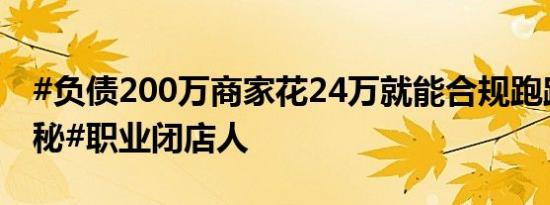 #负债200万商家花24万就能合规跑路# ？揭秘#职业闭店人