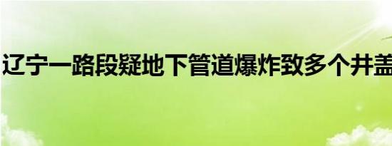 辽宁一路段疑地下管道爆炸致多个井盖被炸飞