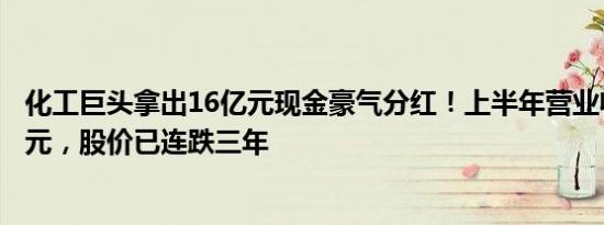 化工巨头拿出16亿元现金豪气分红！上半年营业收入近千亿元，股价已连跌三年