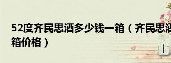 52度齐民思酒多少钱一箱（齐民思酒38度每箱价格）