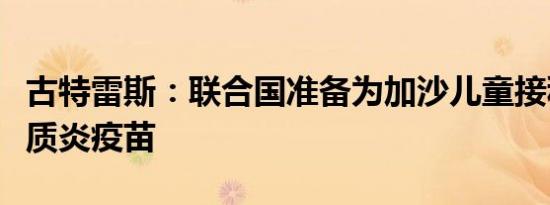 古特雷斯：联合国准备为加沙儿童接种脊髓灰质炎疫苗