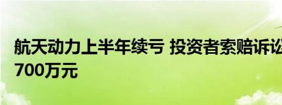 航天动力上半年续亏 投资者索赔诉讼金额超1700万元