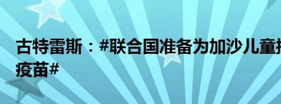 古特雷斯：#联合国准备为加沙儿童接种脊灰疫苗#