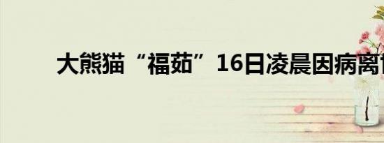 大熊猫“福茹”16日凌晨因病离世