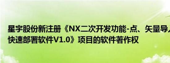 星宇股份新注册《NX二次开发功能-点、矢量导入组件功能快速部署软件V1.0》项目的软件著作权