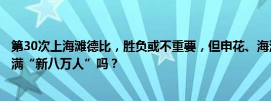 第30次上海滩德比，胜负或不重要，但申花、海港球迷能坐满“新八万人”吗？