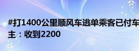 #打1400公里顺风车逃单乘客已付车费#，车主：收到2200