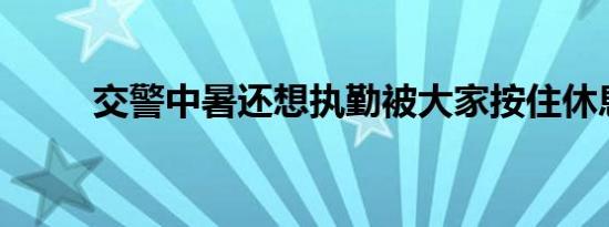 交警中暑还想执勤被大家按住休息