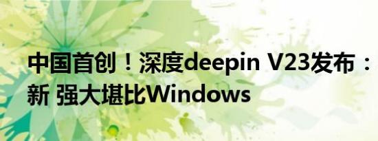 中国首创！深度deepin V23发布：200+创新 强大堪比Windows