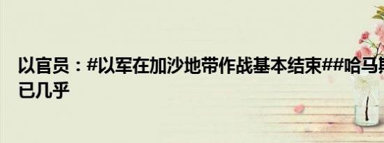 以官员：#以军在加沙地带作战基本结束##哈马斯武装力量已几乎