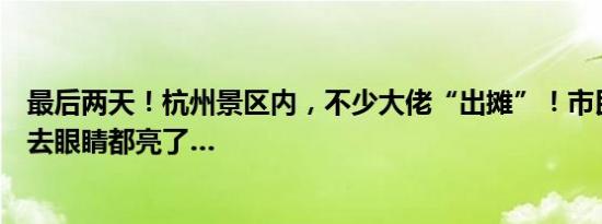 最后两天！杭州景区内，不少大佬“出摊”！市民：一套下去眼睛都亮了…