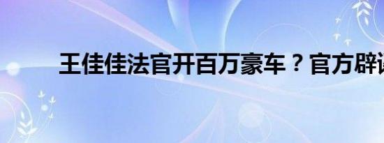 王佳佳法官开百万豪车？官方辟谣