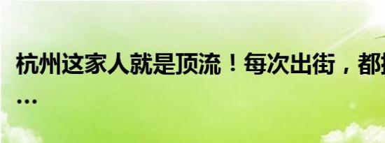 杭州这家人就是顶流！每次出街，都排面拉满…