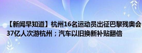 【新闻早知道】杭州16名运动员出征巴黎残奥会；上半年1.37亿人次游杭州；汽车以旧换新补贴翻倍