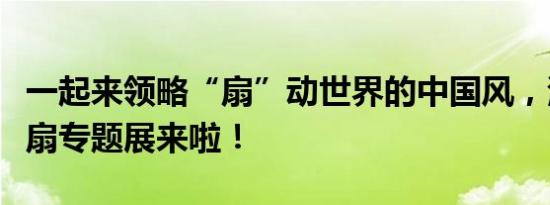 一起来领略“扇”动世界的中国风，清代外销扇专题展来啦！