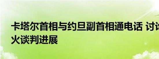 卡塔尔首相与约旦副首相通电话 讨论加沙停火谈判进展