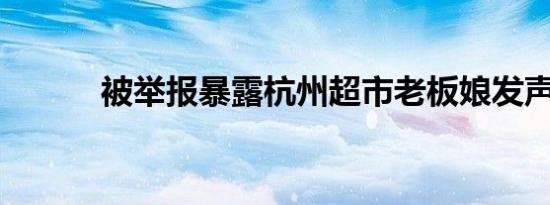 被举报暴露杭州超市老板娘发声