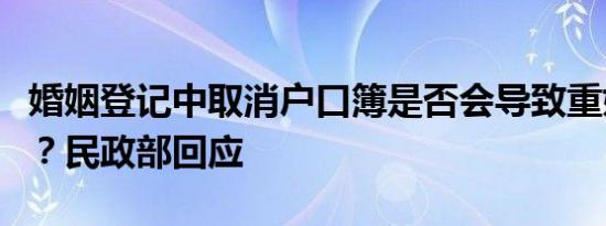 婚姻登记中取消户口簿是否会导致重婚、骗婚？民政部回应