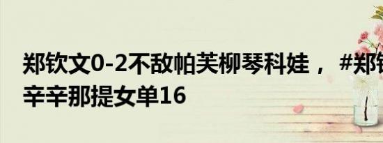 郑钦文0-2不敌帕芙柳琴科娃， #郑钦文止步辛辛那提女单16