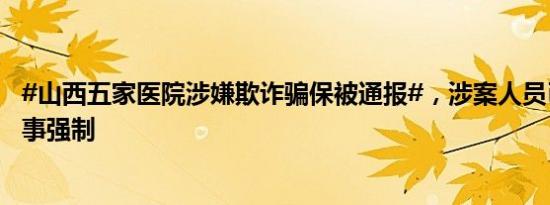 #山西五家医院涉嫌欺诈骗保被通报#，涉案人员已被采取刑事强制