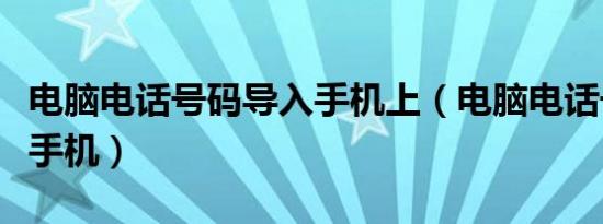 电脑电话号码导入手机上（电脑电话号码导入手机）