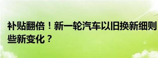 补贴翻倍！新一轮汽车以旧换新细则，带来哪些新变化？