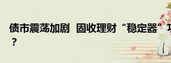 债市震荡加剧  固收理财“稳定器”功能不再？