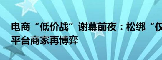 电商“低价战”谢幕前夜：松绑“仅退款” 平台商家再博弈