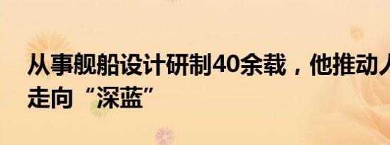 从事舰船设计研制40余载，他推动人民海军走向“深蓝”