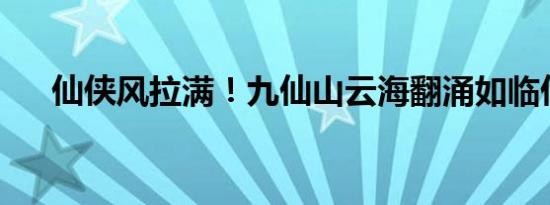 仙侠风拉满！九仙山云海翻涌如临仙境