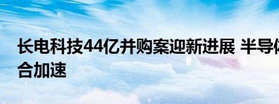 长电科技44亿并购案迎新进展 半导体产业整合加速