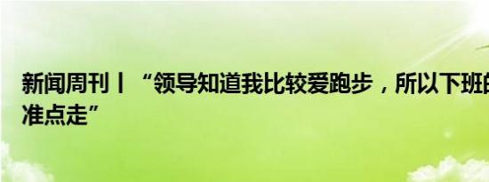 新闻周刊丨“领导知道我比较爱跑步，所以下班的时候我会准点走”