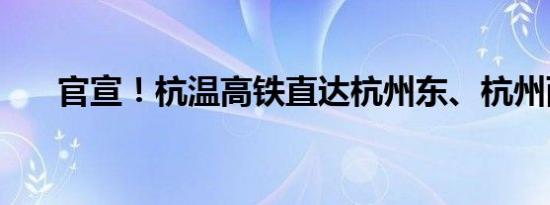 官宣！杭温高铁直达杭州东、杭州西！