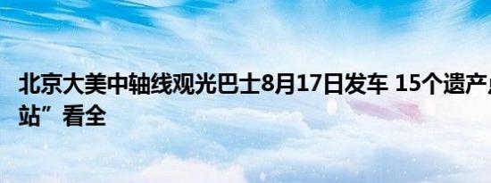 北京大美中轴线观光巴士8月17日发车 15个遗产点位可“一站”看全