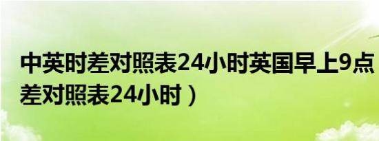 中英时差对照表24小时英国早上9点（中英时差对照表24小时）