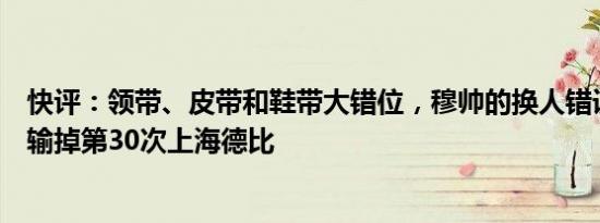 快评：领带、皮带和鞋带大错位，穆帅的换人错误让海港队输掉第30次上海德比