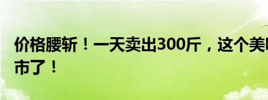 价格腰斩！一天卖出300斤，这个美味终于上市了！