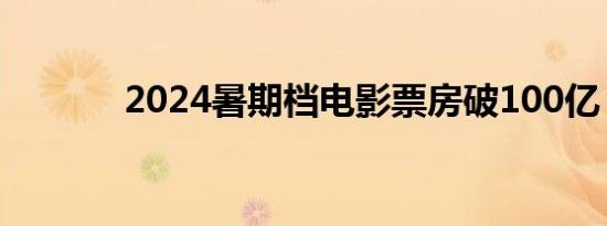 2024暑期档电影票房破100亿