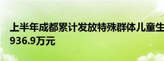 上半年成都累计发放特殊群体儿童生活补贴1936.9万元