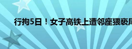 行拘5日！女子高铁上遭邻座猥亵尾随