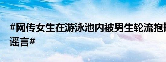 #网传女生在游泳池内被男生轮流抱摔霸凌系谣言#