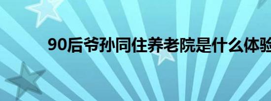 90后爷孙同住养老院是什么体验